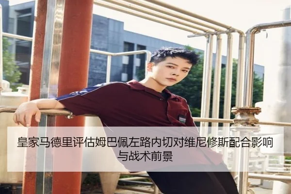 皇家马德里评估姆巴佩左路内切对维尼修斯配合影响与战术前景