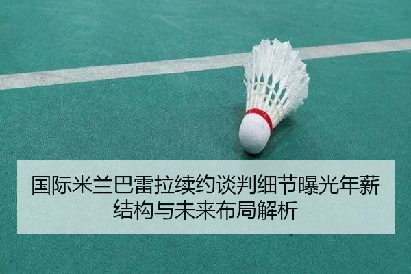 国际米兰巴雷拉续约谈判细节曝光年薪结构与未来布局解析