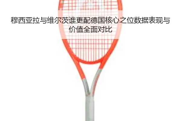 穆西亚拉与维尔茨谁更配德国核心之位数据表现与价值全面对比