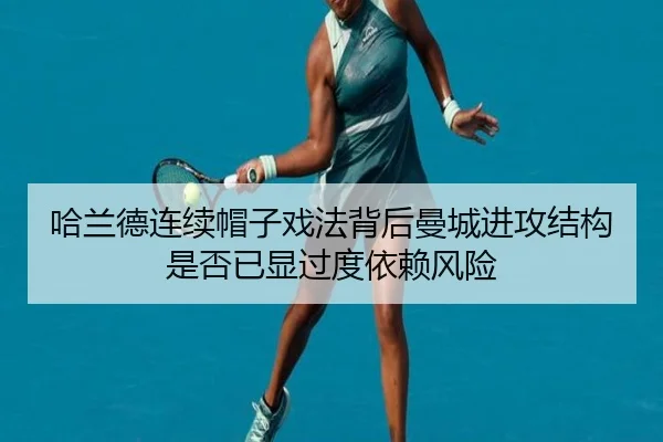 哈兰德连续帽子戏法背后曼城进攻结构是否已显过度依赖风险