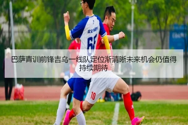巴萨青训前锋吉乌一线队定位渐清晰未来机会仍值得持续期待