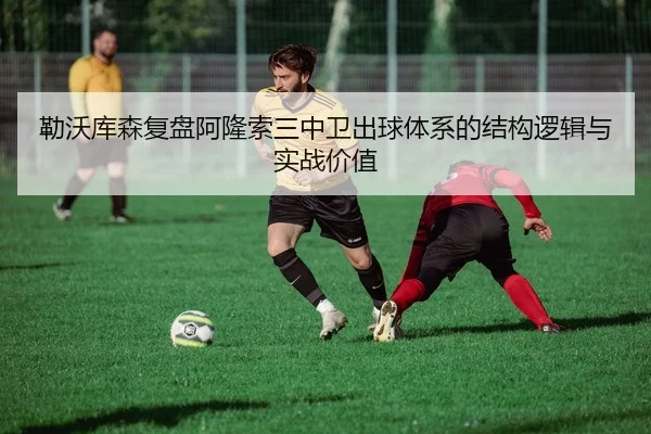 勒沃库森复盘阿隆索三中卫出球体系的结构逻辑与实战价值