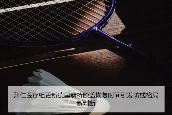 拜仁医疗组更新德里赫特膝盖恢复时间引发防线格局新判断